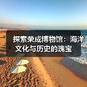 探索荣成博物馆：海洋文化与历史的瑰宝 - 辰飞雨和风乐游农庄