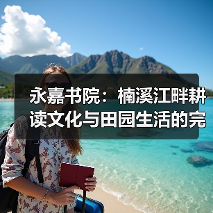 永嘉书院:楠溪江畔耕读文化与田园生活的完美融合(图3) 永嘉书院:楠溪江畔耕读文化与田园生活的完美融合(图3)
