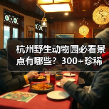 杭州野生动物园必看景点有哪些?300+珍稀动物近距离接触全解析(图3) 杭州野生动物园必看景点有哪些?300+珍稀动物近距离接触全解析(图3)