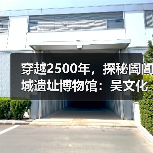 穿越2500年,探秘阖闾城遗址博物馆:吴文化重现辉煌(图4) 穿越2500年,探秘阖闾城遗址博物馆:吴文化重现辉煌(图4)