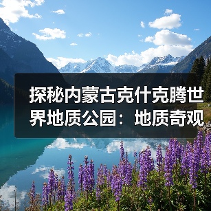 探秘内蒙古克什克腾世界地质公园:地质奇观与人文历史全解析(图3) 探秘内蒙古克什克腾世界地质公园:地质奇观与人文历史全解析(图3)